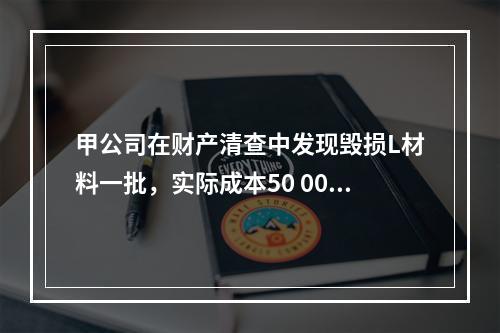 甲公司在财产清查中发现毁损L材料一批，实际成本50 000元