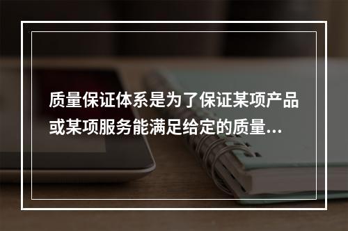 质量保证体系是为了保证某项产品或某项服务能满足给定的质量要求