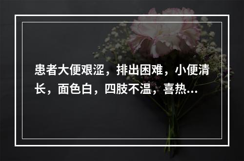 患者大便艰涩，排出困难，小便清长，面色白，四肢不温，喜热怕冷