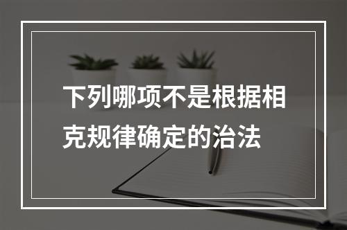 下列哪项不是根据相克规律确定的治法