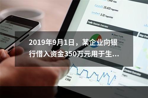 2019年9月1日，某企业向银行借入资金350万元用于生产经