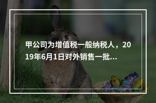 甲公司为增值税一般纳税人，2019年6月1日对外销售一批商品