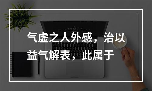 气虚之人外感，治以益气解表，此属于