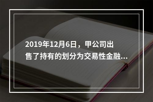 2019年12月6日，甲公司出售了持有的划分为交易性金融资产