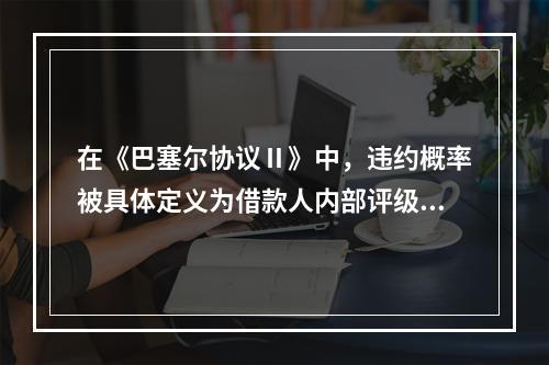 在《巴塞尔协议Ⅱ》中，违约概率被具体定义为借款人内部评级1年