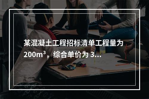 某混凝土工程招标清单工程量为 200m³，综合单价为 300