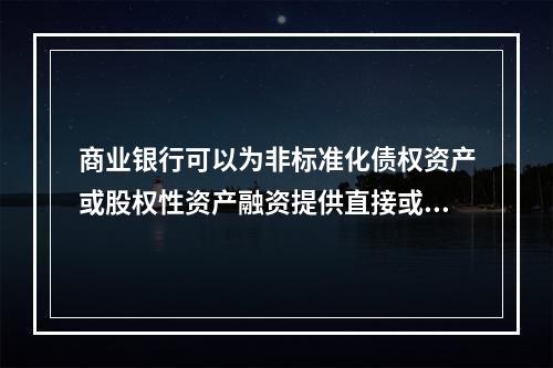 商业银行可以为非标准化债权资产或股权性资产融资提供直接或间接