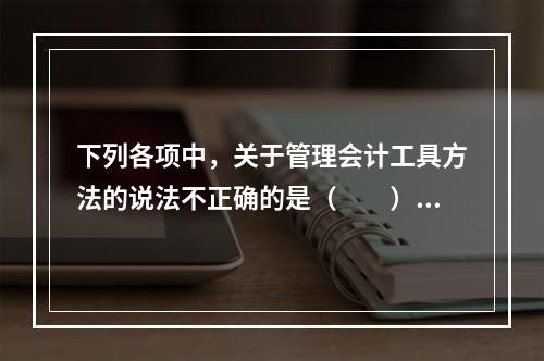 下列各项中，关于管理会计工具方法的说法不正确的是（　　）。