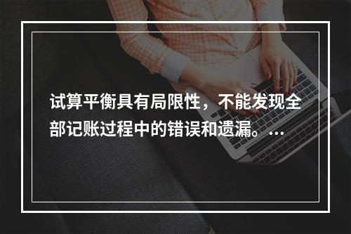 试算平衡具有局限性，不能发现全部记账过程中的错误和遗漏。（　