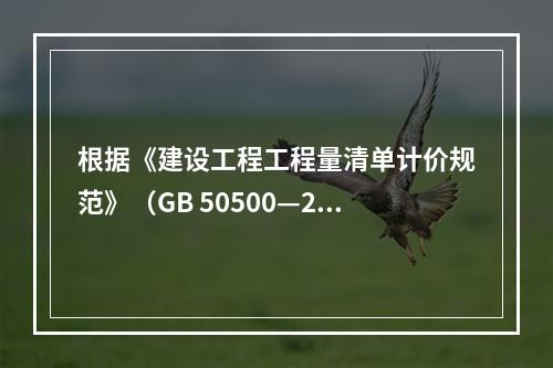 根据《建设工程工程量清单计价规范》（GB 50500—201