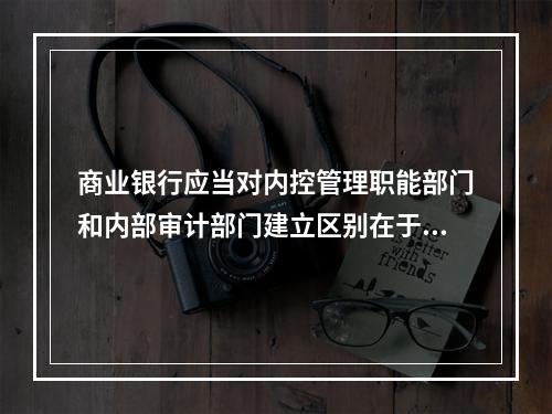 商业银行应当对内控管理职能部门和内部审计部门建立区别在于业务