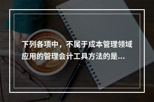 下列各项中，不属于成本管理领域应用的管理会计工具方法的是（　