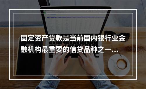 固定资产贷款是当前国内银行业金融机构最重要的信贷品种之一，在