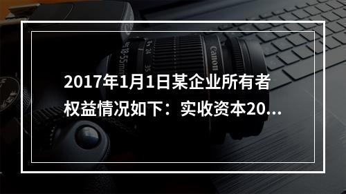 2017年1月1日某企业所有者权益情况如下：实收资本200万