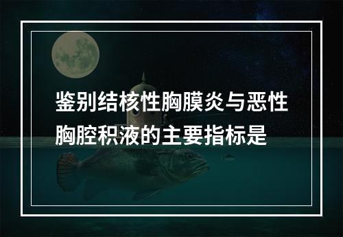 鉴别结核性胸膜炎与恶性胸腔积液的主要指标是