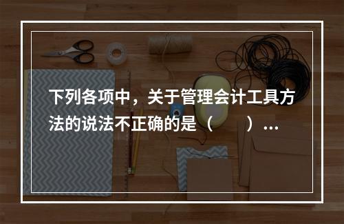 下列各项中，关于管理会计工具方法的说法不正确的是（　　）。