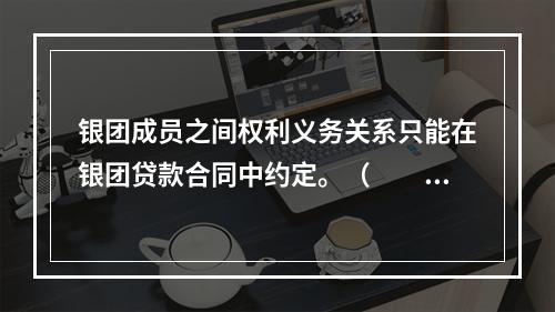 银团成员之间权利义务关系只能在银团贷款合同中约定。（　　）