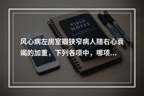 风心病左房室瓣狭窄病人随右心衰竭的加重，下列各项中，哪项临床