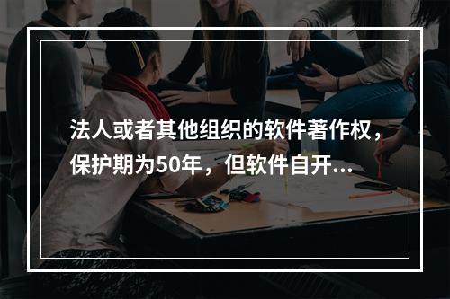 法人或者其他组织的软件著作权，保护期为50年，但软件自开发完