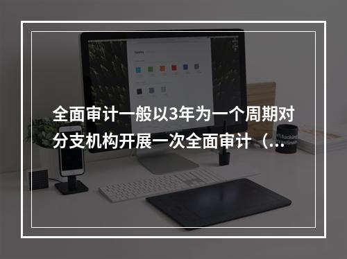 全面审计一般以3年为一个周期对分支机构开展一次全面审计（有监