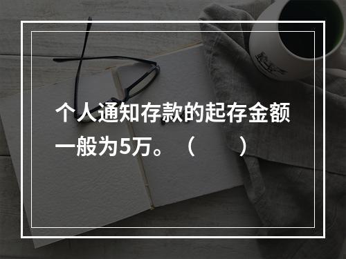 个人通知存款的起存金额一般为5万。（　　）