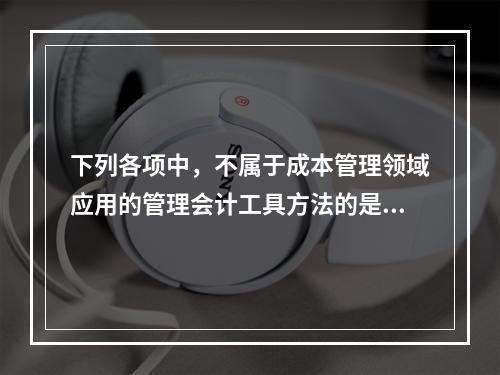 下列各项中，不属于成本管理领域应用的管理会计工具方法的是（　