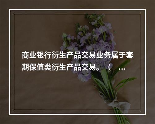 商业银行衍生产品交易业务属于套期保值类衍生产品交易。（　　）