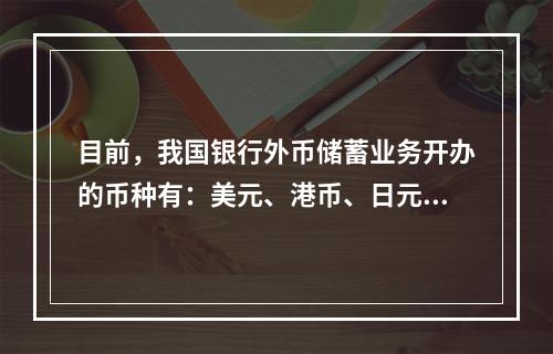 目前，我国银行外币储蓄业务开办的币种有：美元、港币、日元、欧