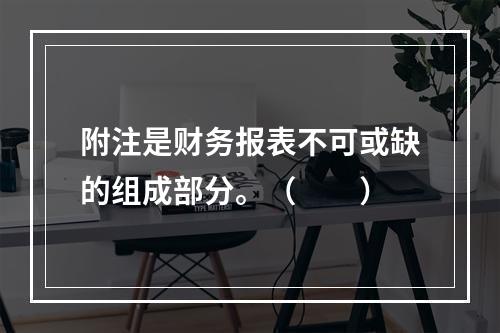 附注是财务报表不可或缺的组成部分。（　　）