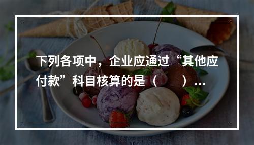 下列各项中，企业应通过“其他应付款”科目核算的是（　　）。