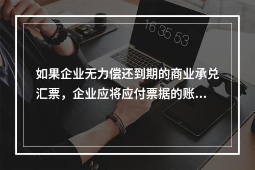 如果企业无力偿还到期的商业承兑汇票，企业应将应付票据的账面余