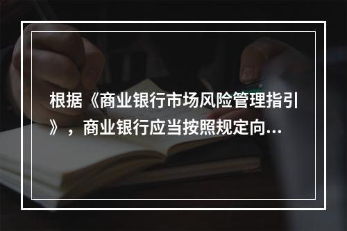 根据《商业银行市场风险管理指引》，商业银行应当按照规定向银监