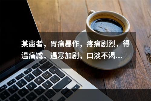 某患者，胃痛暴作，疼痛剧烈，得温痛减，遇寒加剧，口淡不渴，或