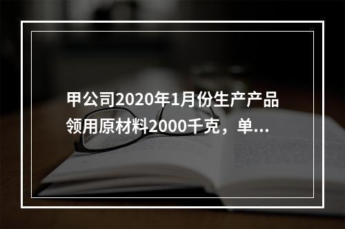 甲公司2020年1月份生产产品领用原材料2000千克，单位成