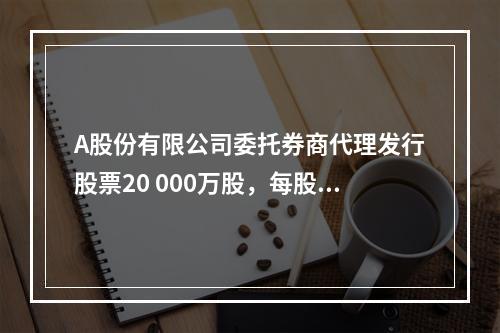 A股份有限公司委托券商代理发行股票20 000万股，每股面值