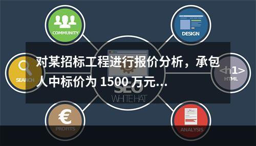 对某招标工程进行报价分析，承包人中标价为 1500 万元，招