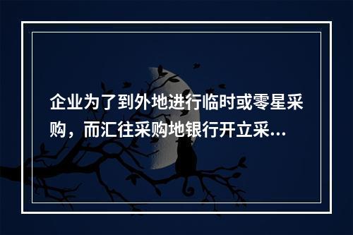 企业为了到外地进行临时或零星采购，而汇往采购地银行开立采购专