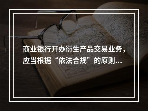 商业银行开办衍生产品交易业务，应当根据“依法合规”的原则，制