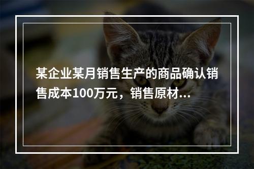 某企业某月销售生产的商品确认销售成本100万元，销售原材料确