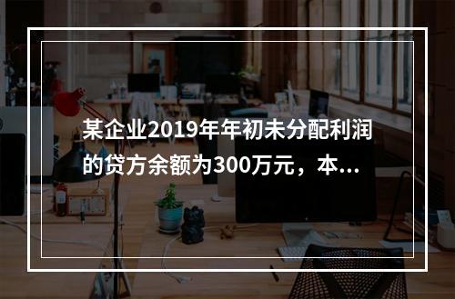 某企业2019年年初未分配利润的贷方余额为300万元，本年度