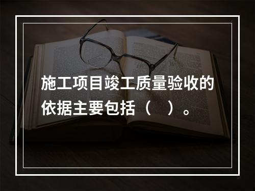 施工项目竣工质量验收的依据主要包括（　）。