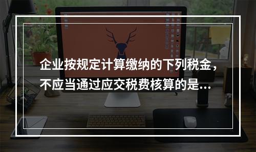 企业按规定计算缴纳的下列税金，不应当通过应交税费核算的是（　