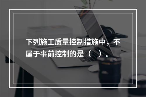 下列施工质量控制措施中，不属于事前控制的是（　）。