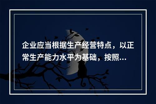 企业应当根据生产经营特点，以正常生产能力水平为基础，按照资源