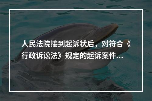 人民法院接到起诉状后，对符合《行政诉讼法》规定的起诉案件，应