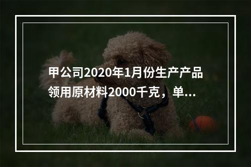 甲公司2020年1月份生产产品领用原材料2000千克，单位成