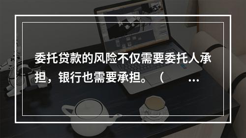 委托贷款的风险不仅需要委托人承担，银行也需要承担。（　　）