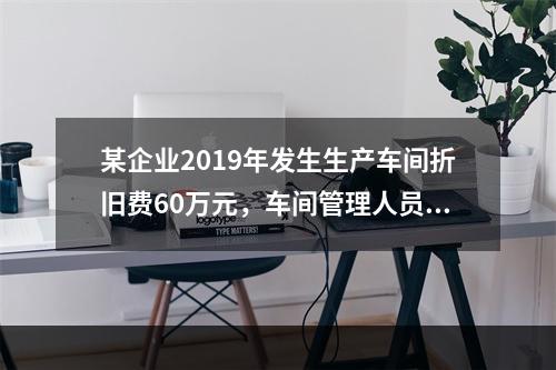 某企业2019年发生生产车间折旧费60万元，车间管理人员工资