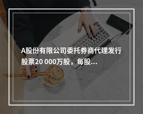 A股份有限公司委托券商代理发行股票20 000万股，每股面值