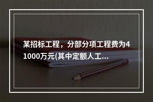 某招标工程，分部分项工程费为41000万元(其中定额人工费占